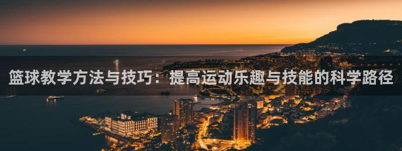 篮球教学方法与技巧：提高运动乐趣与技能的科学路径