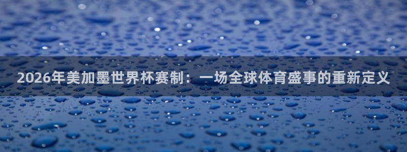 2026年美加墨世界杯赛制：一场全球体育盛事的重新定义
