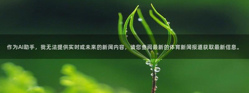 作为AI助手，我无法提供实时或未来的新闻内容，请您查阅最新的体育新闻报道获取最新信息。
