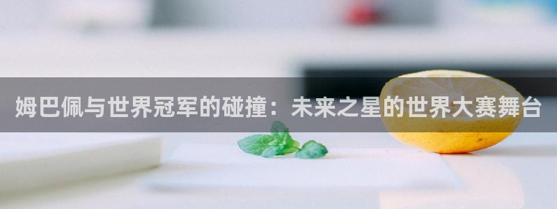 姆巴佩与世界冠军的碰撞：未来之星的世界大赛舞台