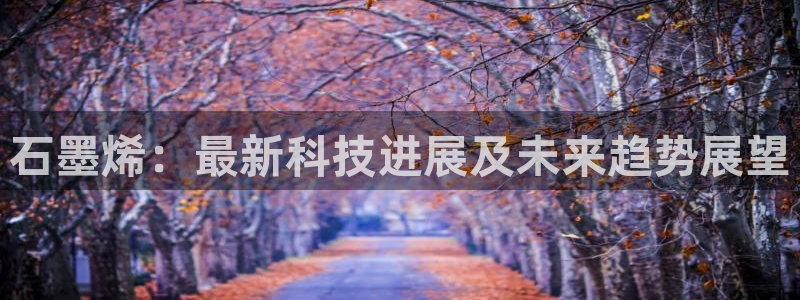 石墨烯：最新科技进展及未来趋势展望